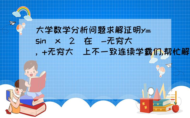 大学数学分析问题求解证明y=sin(x^2)在（-无穷大, +无穷大）上不一致连续学霸们,帮忙解答啊!急需,拜托了～