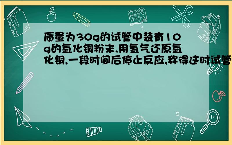 质量为30g的试管中装有10g的氧化铜粉末,用氢气还原氧化铜,一段时间后停止反应,称得这时试管极其内物质的总质量为38.