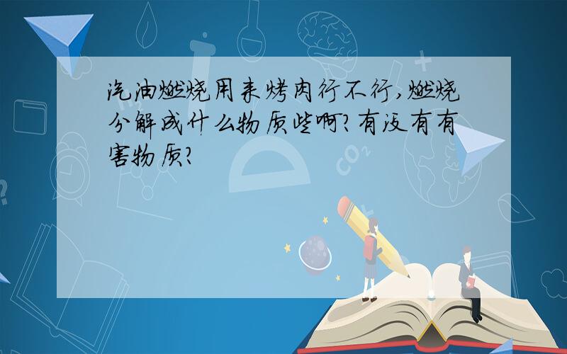 汽油燃烧用来烤肉行不行,燃烧分解成什么物质些啊?有没有有害物质?