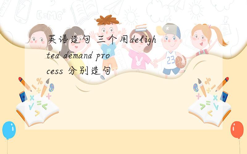 英语造句 三个用delighted demand process 分别造句