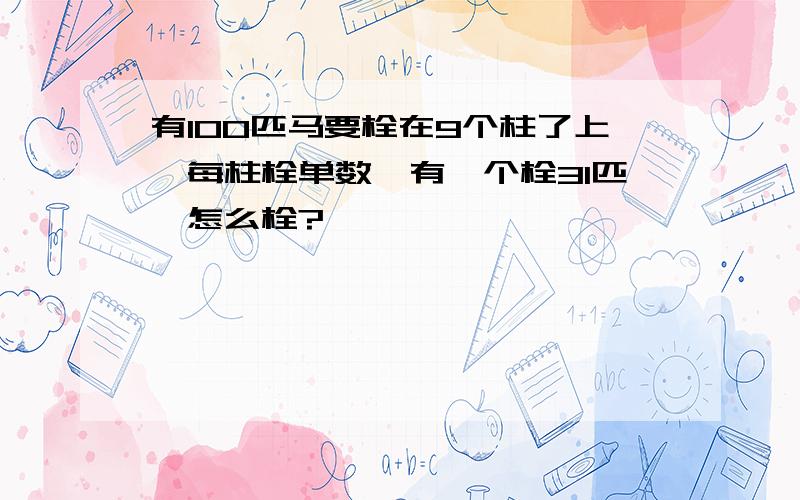 有100匹马要栓在9个柱了上,每柱栓单数,有一个栓31匹,怎么栓?