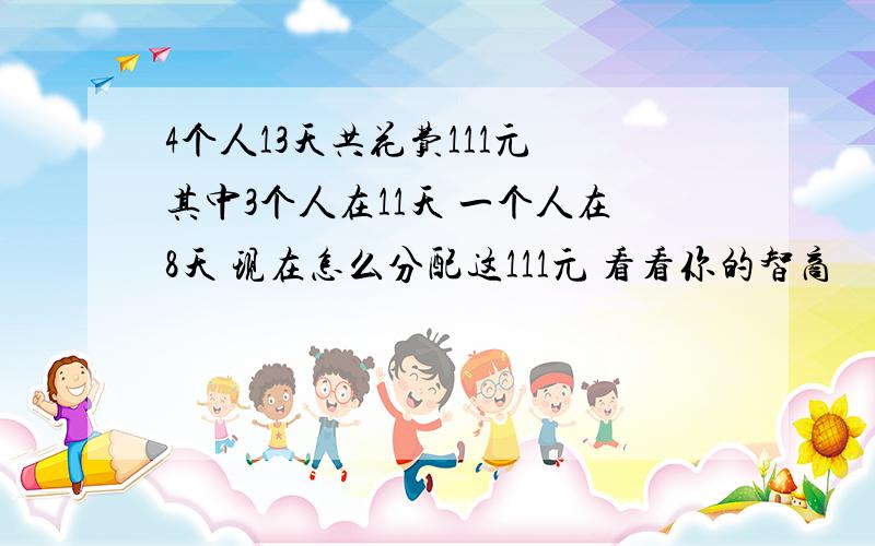 4个人13天共花费111元 其中3个人在11天 一个人在8天 现在怎么分配这111元 看看你的智商