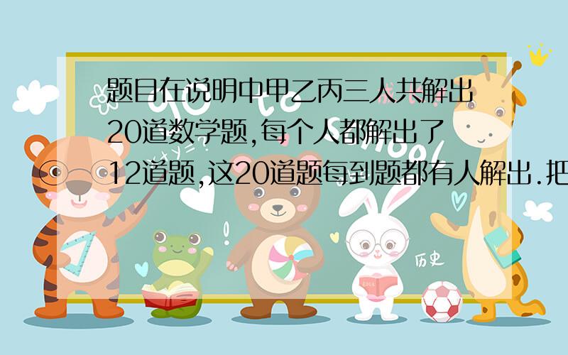 题目在说明中甲乙丙三人共解出20道数学题,每个人都解出了12道题,这20道题每到题都有人解出.把其中一个人解出的题叫做难