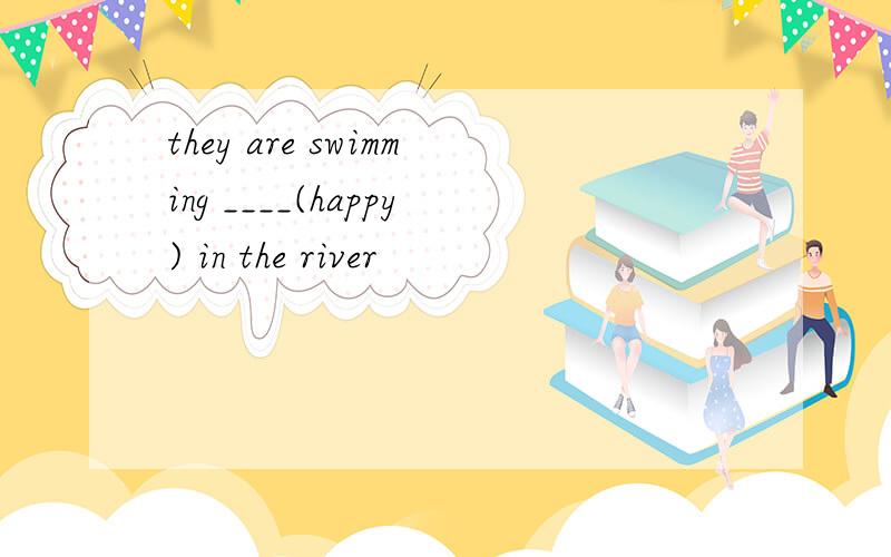 they are swimming ____(happy) in the river