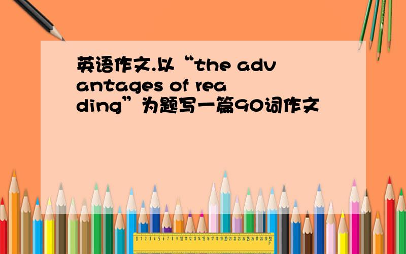 英语作文.以“the advantages of reading”为题写一篇90词作文