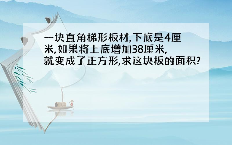 一块直角梯形板材,下底是4厘米,如果将上底增加38厘米,就变成了正方形,求这块板的面积?