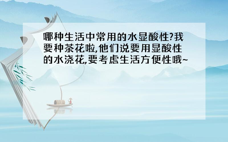 哪种生活中常用的水显酸性?我要种茶花啦,他们说要用显酸性的水浇花,要考虑生活方便性哦~