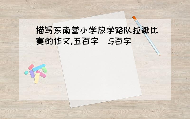 描写东南营小学放学路队拉歌比赛的作文,五百字(5百字)