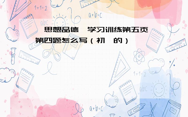 《思想品德》学习训练第五页,第四题怎么写（初一的）