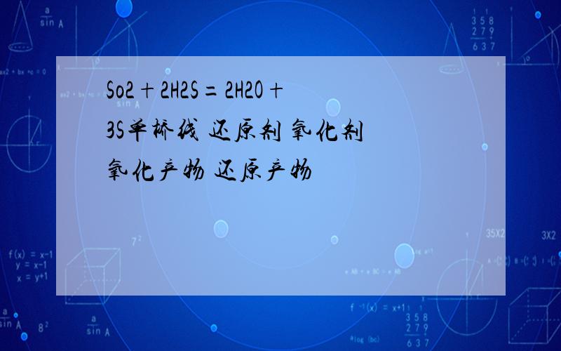 So2+2H2S=2H2O+3S单桥线 还原剂 氧化剂 氧化产物 还原产物