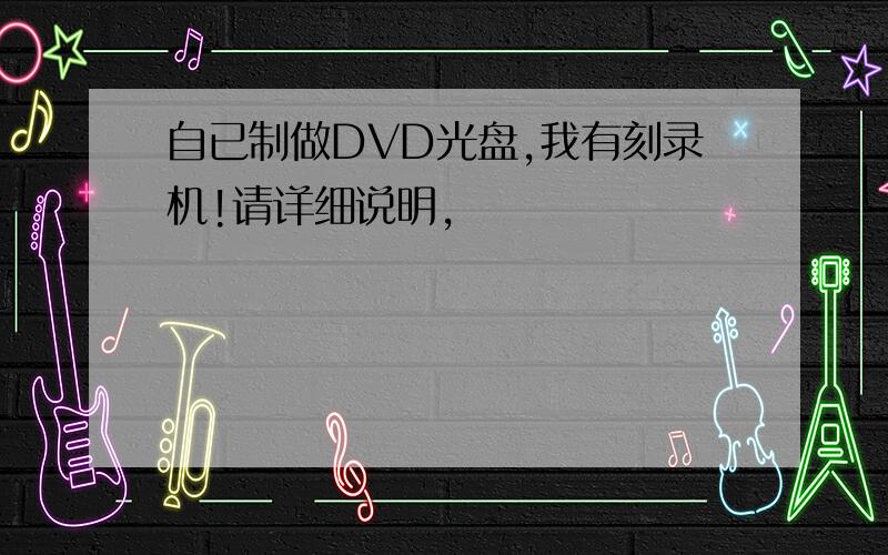 自已制做DVD光盘,我有刻录机!请详细说明,