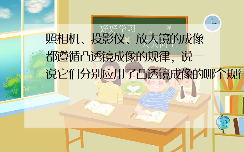 照相机、投影仪、放大镜的成像都遵循凸透镜成像的规律，说一说它们分别应用了凸透镜成像的哪个规律：