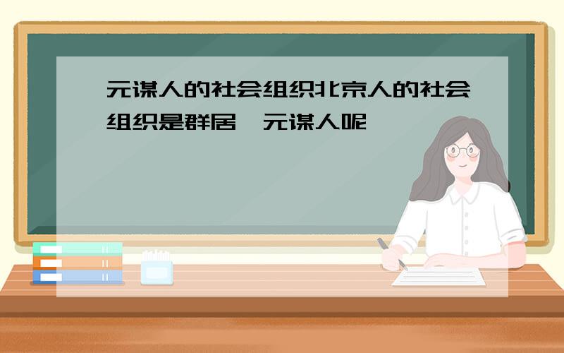 元谋人的社会组织北京人的社会组织是群居,元谋人呢