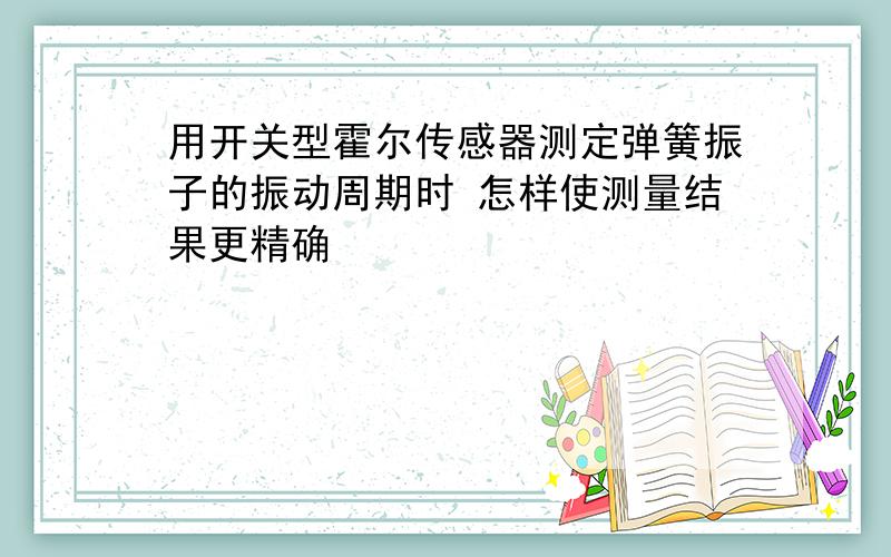 用开关型霍尔传感器测定弹簧振子的振动周期时 怎样使测量结果更精确