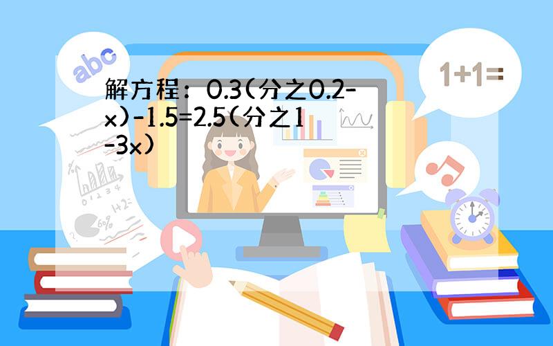 解方程：0.3(分之0.2-x)-1.5=2.5(分之1-3x)