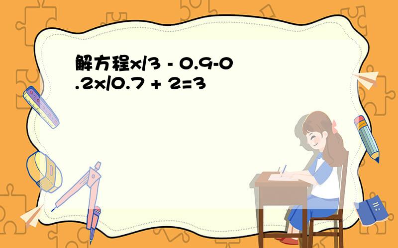 解方程x/3 - 0.9-0.2x/0.7 + 2=3