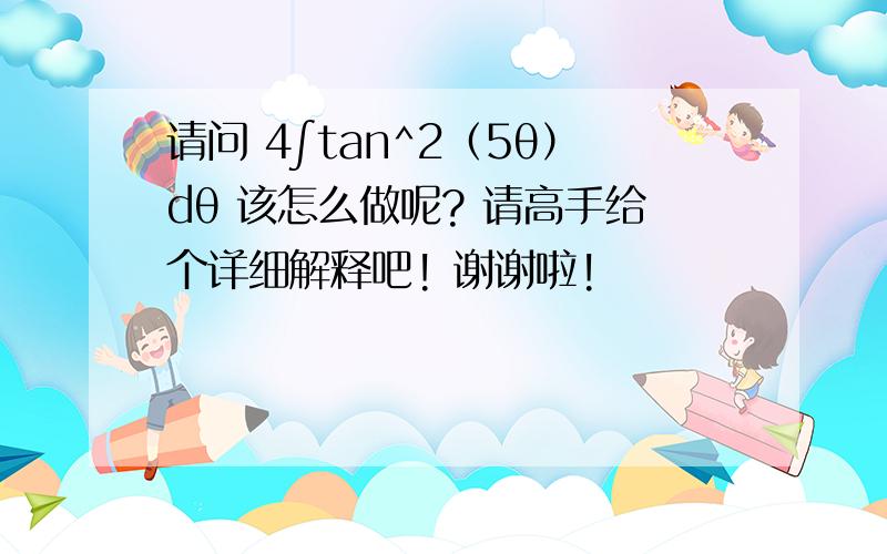 请问 4∫tan^2（5θ）dθ 该怎么做呢? 请高手给个详细解释吧! 谢谢啦!