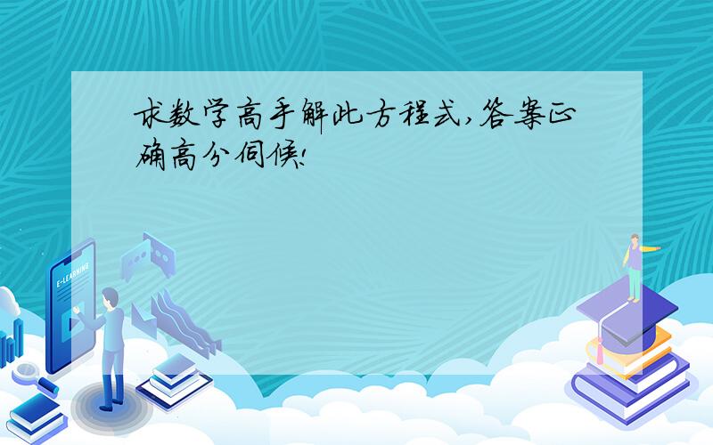 求数学高手解此方程式,答案正确高分伺候!