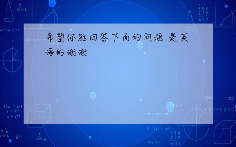 希望你能回答下面的问题 是英语的谢谢