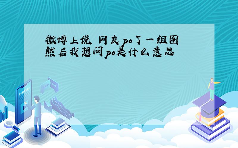 微博上说 网友po了一组图 然后我想问po是什么意思