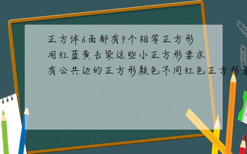 正方体6面都有9个相等正方形用红蓝黄去染这些小正方形要求有公共边的正方形颜色不同红色正方形最多有几个