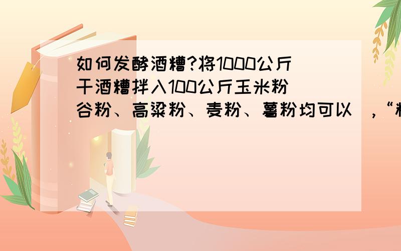 如何发酵酒糟?将1000公斤干酒糟拌入100公斤玉米粉（谷粉、高粱粉、麦粉、薯粉均可以）,“粗饲料降解剂”3包,食盐3公