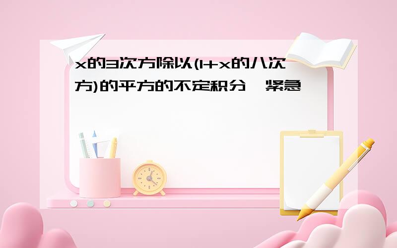 x的3次方除以(1+x的八次方)的平方的不定积分,紧急