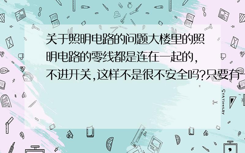 关于照明电路的问题大楼里的照明电路的零线都是连在一起的,不进开关,这样不是很不安全吗?只要有一个用电的地方,其他地方的电