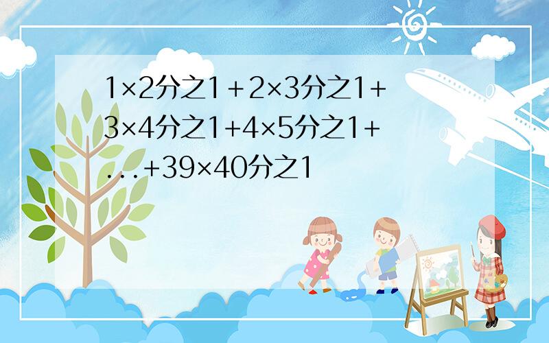 1×2分之1＋2×3分之1+3×4分之1+4×5分之1+...+39×40分之1