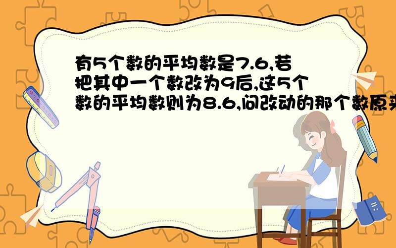 有5个数的平均数是7.6,若把其中一个数改为9后,这5个数的平均数则为8.6,问改动的那个数原来是多少?