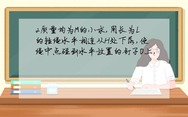 2质量均为M的小求,用长为L的轻绳水平相连从H处下落,使绳中点碰到水平放置的钉子O上,