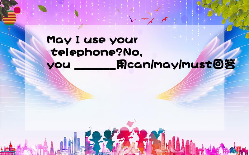 May I use your telephone?No,you _______用can/may/must回答