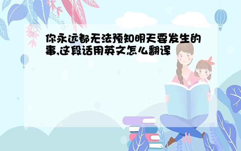 你永远都无法预知明天要发生的事,这段话用英文怎么翻译