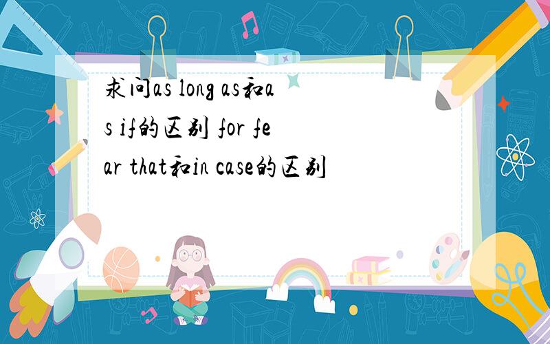 求问as long as和as if的区别 for fear that和in case的区别