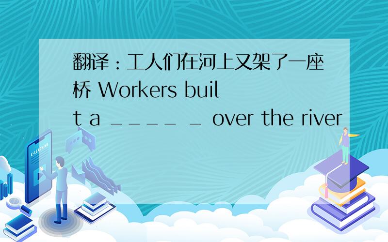 翻译：工人们在河上又架了一座桥 Workers built a ____ _ over the river