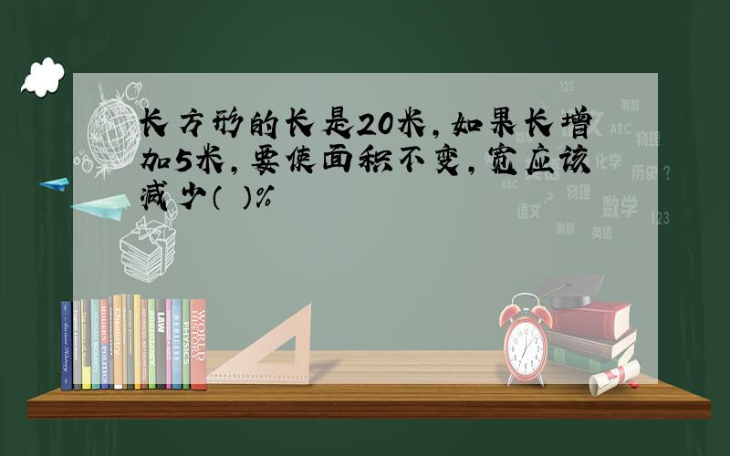 长方形的长是20米,如果长增加5米,要使面积不变,宽应该减少（ ）%