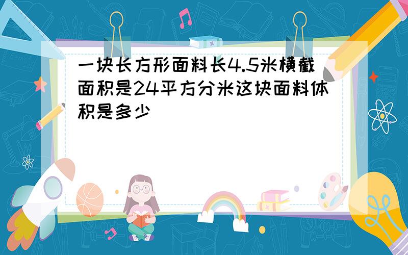 一块长方形面料长4.5米横截面积是24平方分米这块面料体积是多少