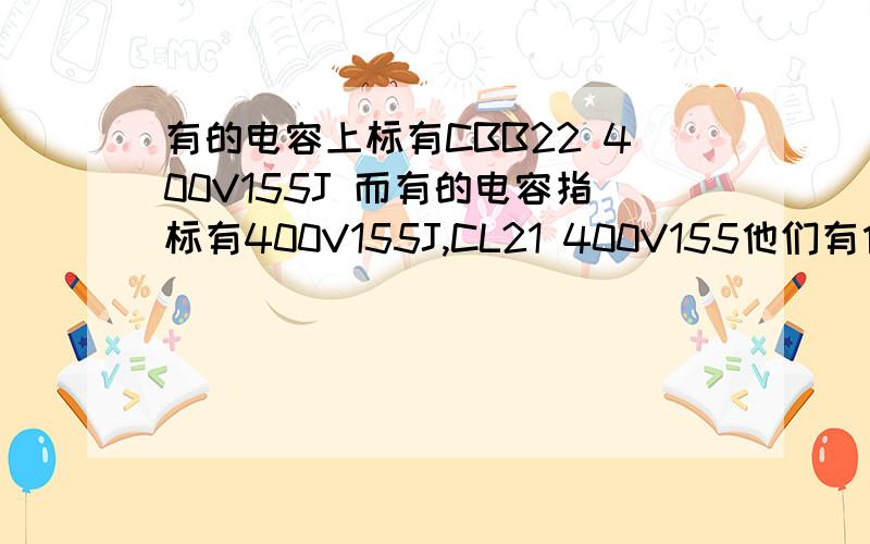 有的电容上标有CBB22 400V155J 而有的电容指标有400V155J,CL21 400V155他们有什么区别?那