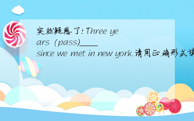 突然疑惑了!Three years (pass)____since we met in new york.请用正确形式填