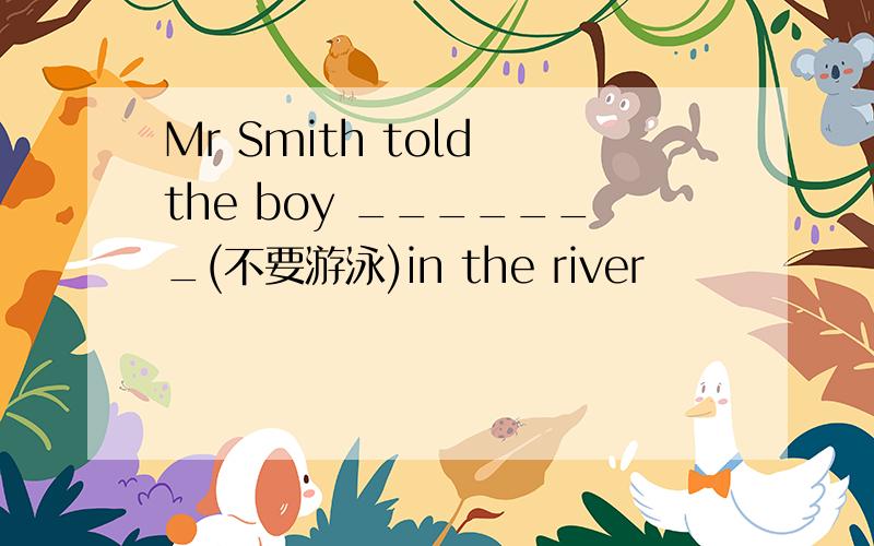 Mr Smith told the boy _______(不要游泳)in the river