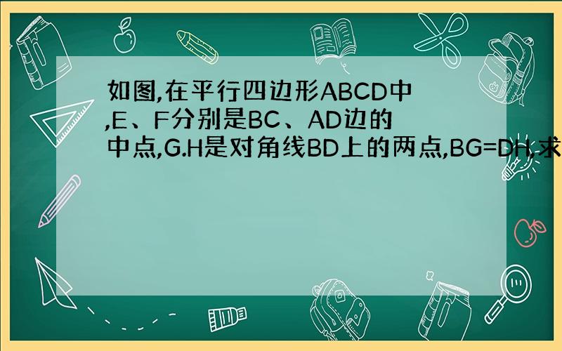 如图,在平行四边形ABCD中,E、F分别是BC、AD边的中点,G.H是对角线BD上的两点,BG=DH,求证：