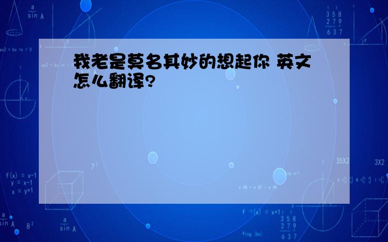 我老是莫名其妙的想起你 英文怎么翻译?