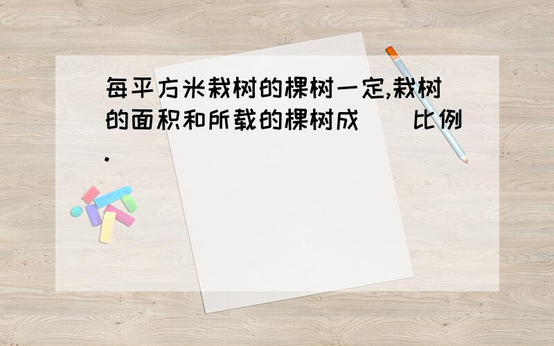 每平方米栽树的棵树一定,栽树的面积和所载的棵树成（）比例.