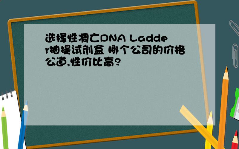 选择性凋亡DNA Ladder抽提试剂盒 哪个公司的价格公道,性价比高?