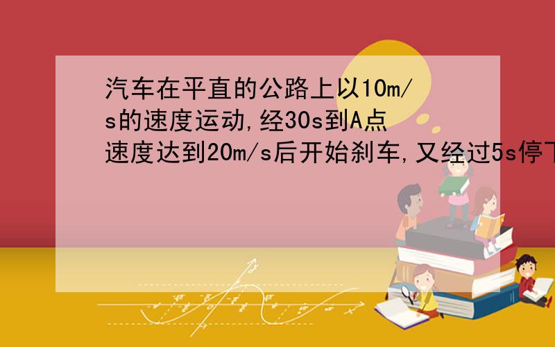 汽车在平直的公路上以10m/s的速度运动,经30s到A点速度达到20m/s后开始刹车,又经过5s停下,则汽车在A点以前3