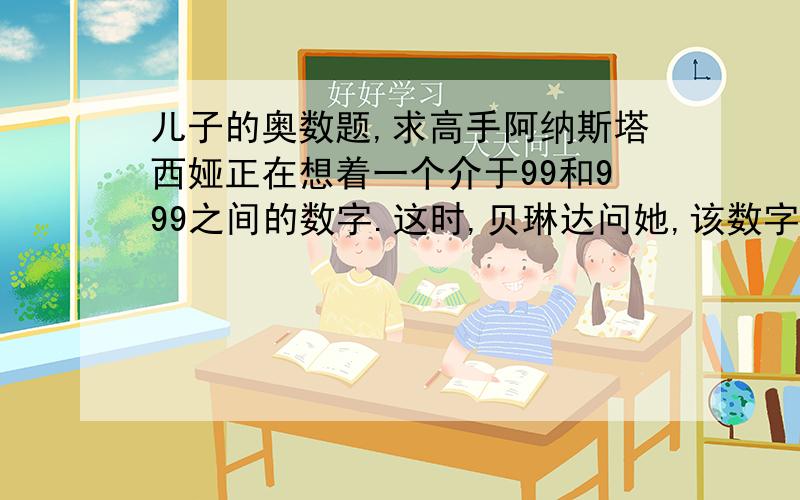 儿子的奥数题,求高手阿纳斯塔西娅正在想着一个介于99和999之间的数字.这时,贝琳达问她,该数字是否低于500,阿纳斯塔