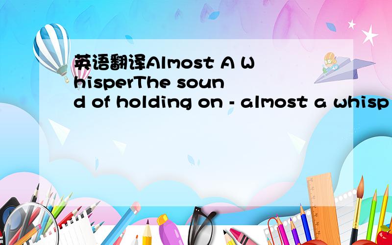 英语翻译Almost A WhisperThe sound of holding on - almost a whisp