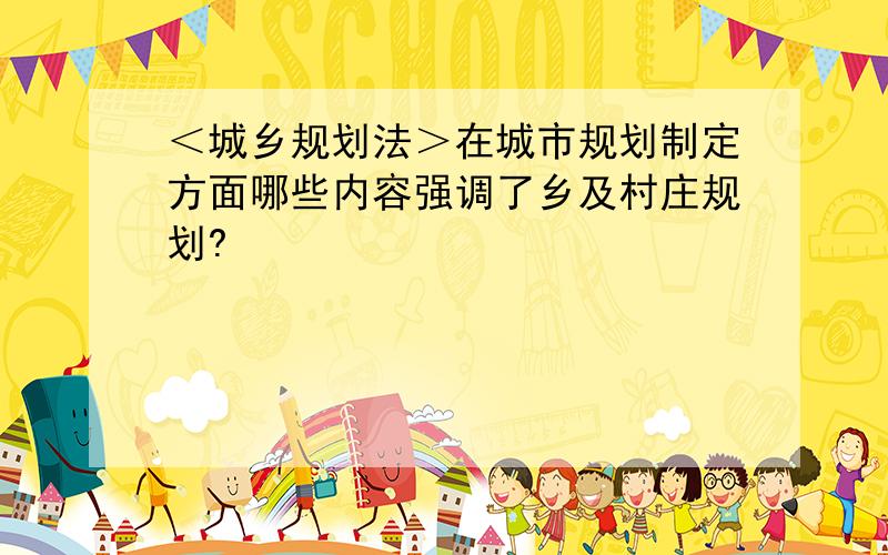 ＜城乡规划法＞在城市规划制定方面哪些内容强调了乡及村庄规划?