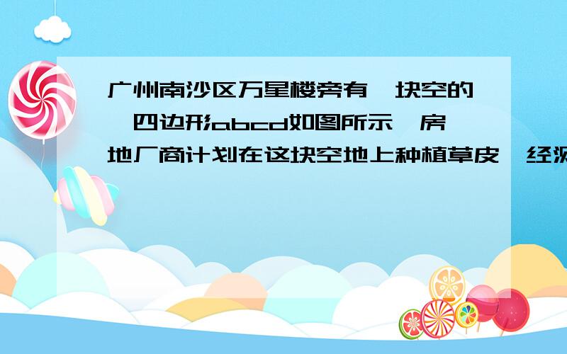 广州南沙区万星楼旁有一块空的,四边形abcd如图所示,房地厂商计划在这块空地上种植草皮,经测量角a等于九十度,ab等于六