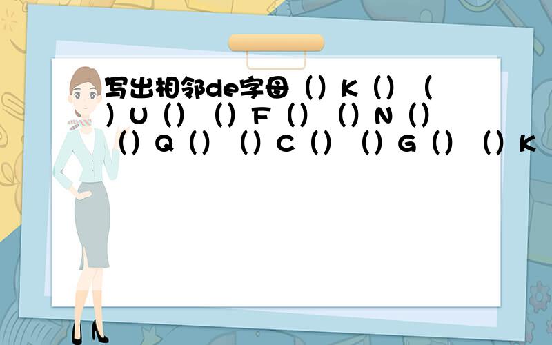 写出相邻de字母（）K（）（）U（）（）F（）（）N（）（）Q（）（）C（）（）G（）（）K（）（）P（）（）W（）